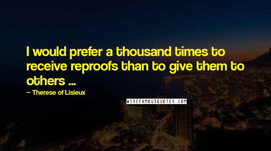 Therese Of Lisieux Quotes: I would prefer a thousand times to receive reproofs than to give them to others ...