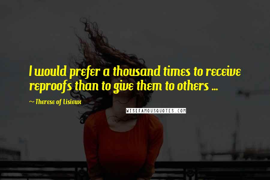 Therese Of Lisieux Quotes: I would prefer a thousand times to receive reproofs than to give them to others ...