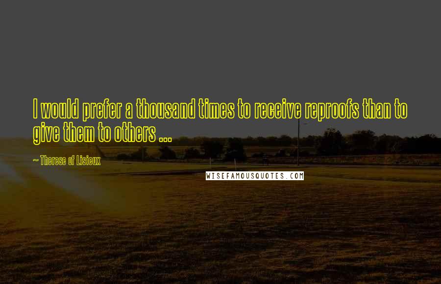 Therese Of Lisieux Quotes: I would prefer a thousand times to receive reproofs than to give them to others ...