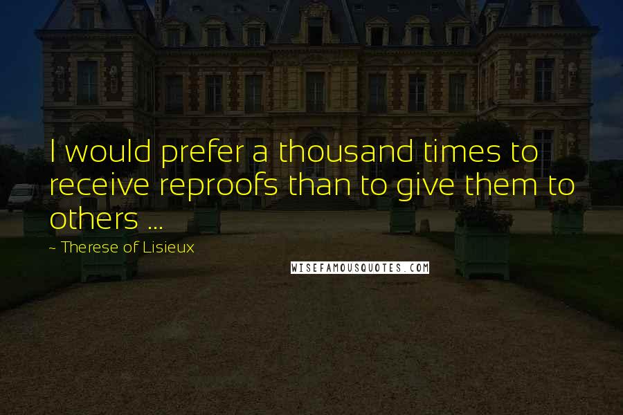 Therese Of Lisieux Quotes: I would prefer a thousand times to receive reproofs than to give them to others ...