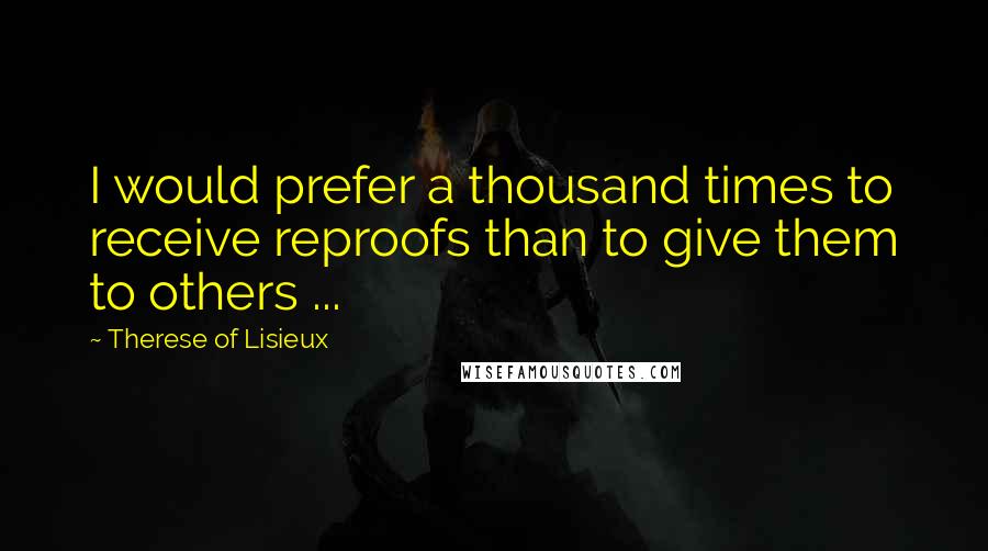 Therese Of Lisieux Quotes: I would prefer a thousand times to receive reproofs than to give them to others ...