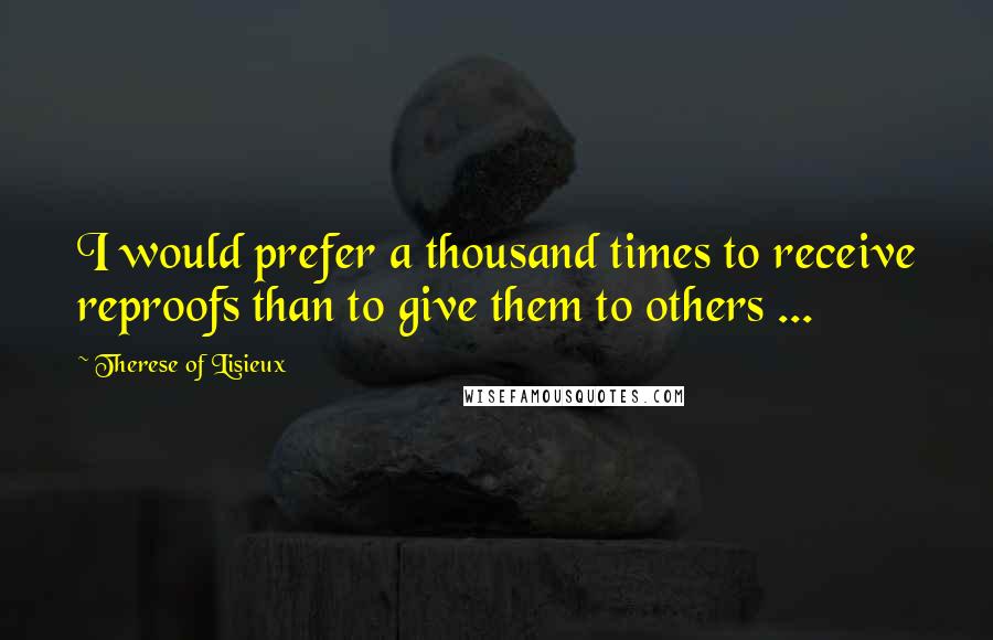 Therese Of Lisieux Quotes: I would prefer a thousand times to receive reproofs than to give them to others ...