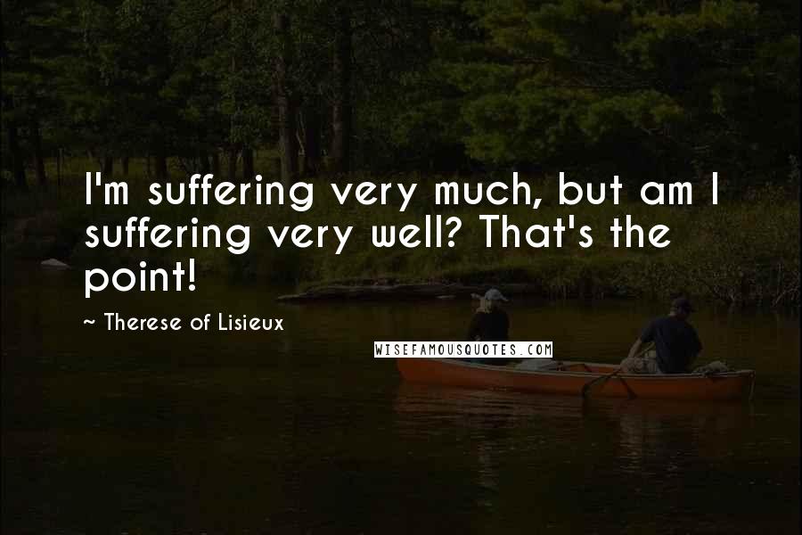 Therese Of Lisieux Quotes: I'm suffering very much, but am I suffering very well? That's the point!