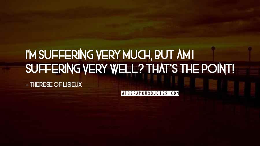 Therese Of Lisieux Quotes: I'm suffering very much, but am I suffering very well? That's the point!