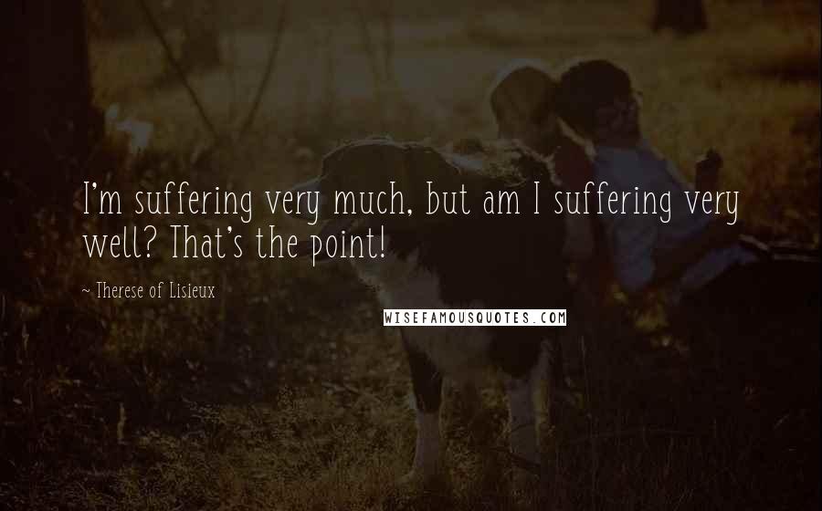 Therese Of Lisieux Quotes: I'm suffering very much, but am I suffering very well? That's the point!