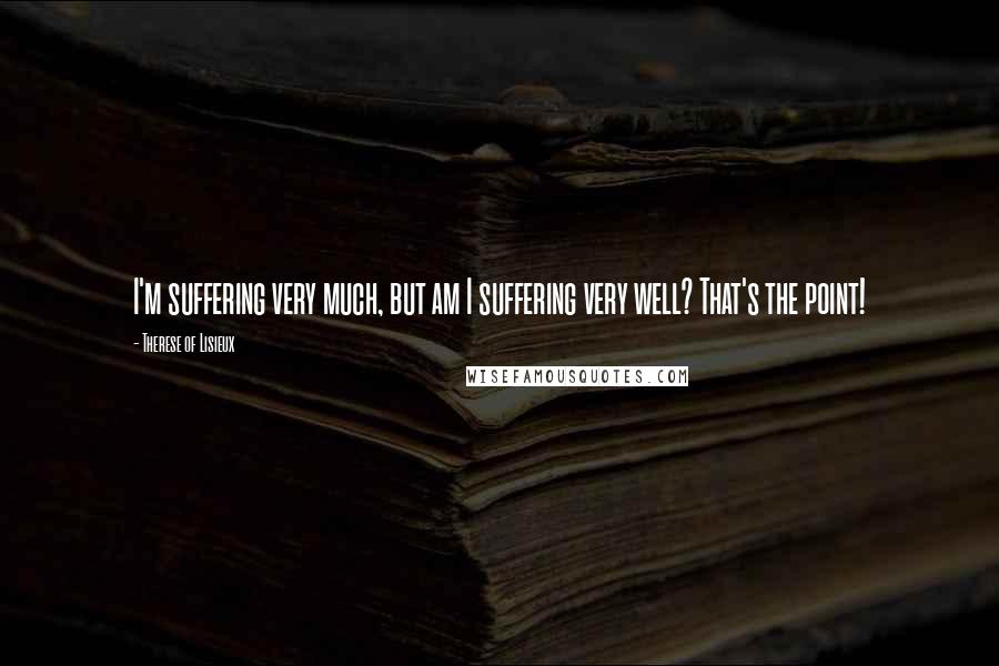 Therese Of Lisieux Quotes: I'm suffering very much, but am I suffering very well? That's the point!