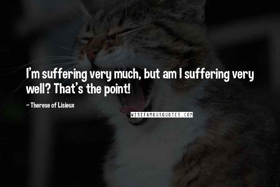 Therese Of Lisieux Quotes: I'm suffering very much, but am I suffering very well? That's the point!