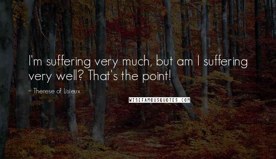 Therese Of Lisieux Quotes: I'm suffering very much, but am I suffering very well? That's the point!