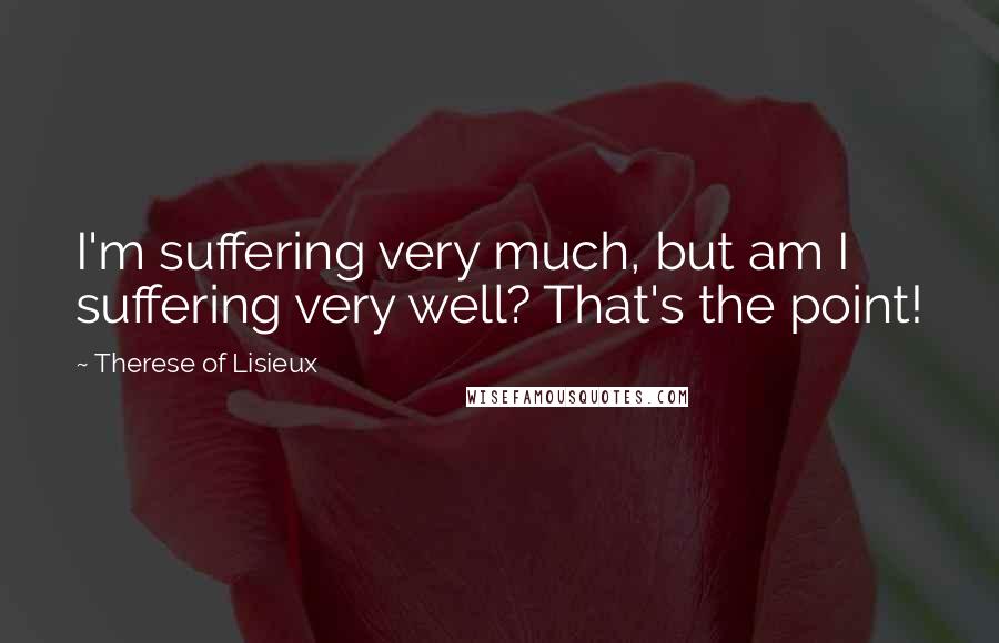 Therese Of Lisieux Quotes: I'm suffering very much, but am I suffering very well? That's the point!