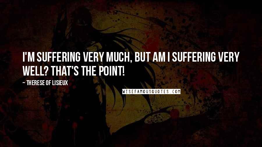 Therese Of Lisieux Quotes: I'm suffering very much, but am I suffering very well? That's the point!