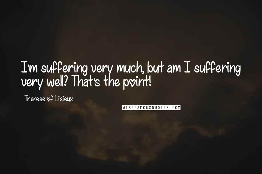 Therese Of Lisieux Quotes: I'm suffering very much, but am I suffering very well? That's the point!
