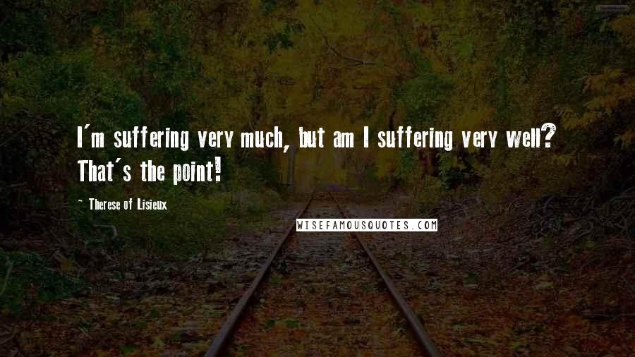 Therese Of Lisieux Quotes: I'm suffering very much, but am I suffering very well? That's the point!