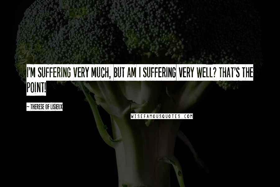 Therese Of Lisieux Quotes: I'm suffering very much, but am I suffering very well? That's the point!