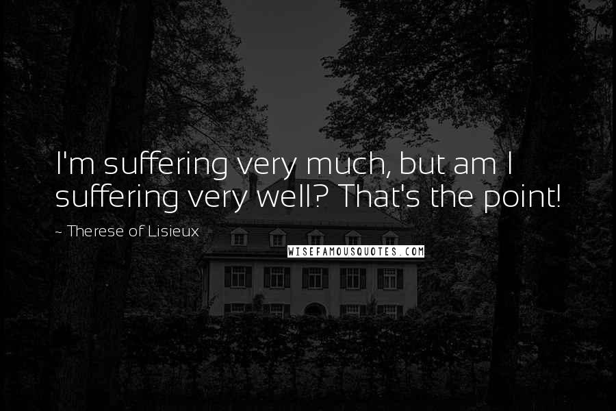 Therese Of Lisieux Quotes: I'm suffering very much, but am I suffering very well? That's the point!