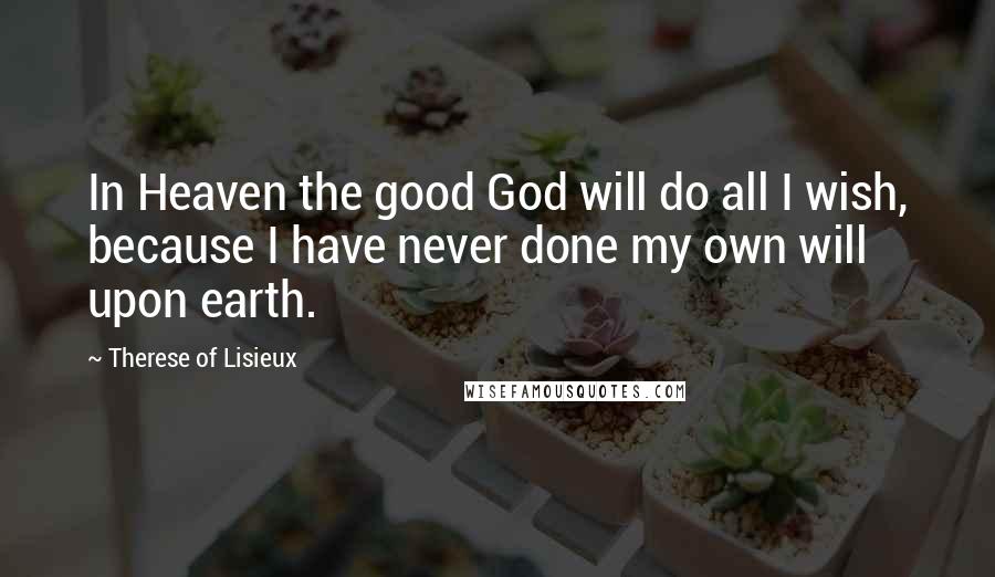 Therese Of Lisieux Quotes: In Heaven the good God will do all I wish, because I have never done my own will upon earth.