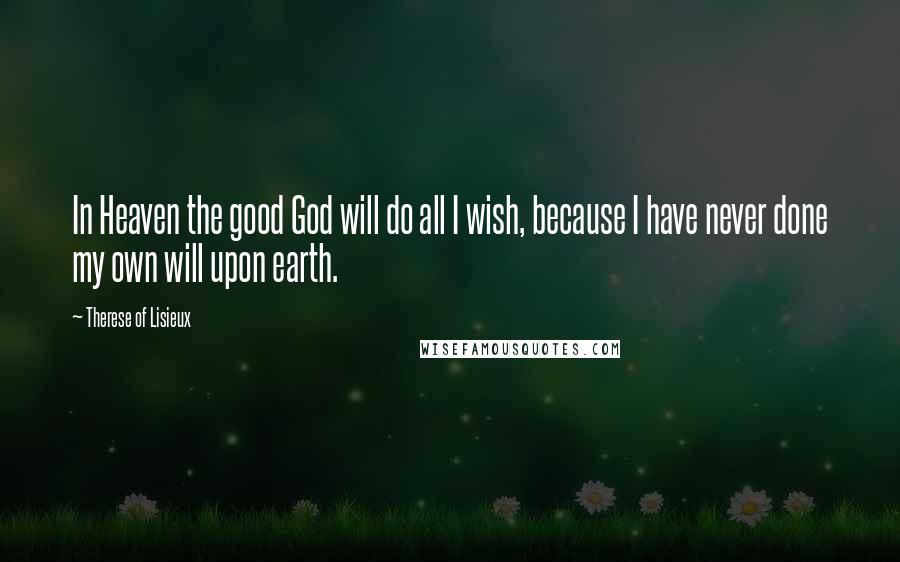 Therese Of Lisieux Quotes: In Heaven the good God will do all I wish, because I have never done my own will upon earth.