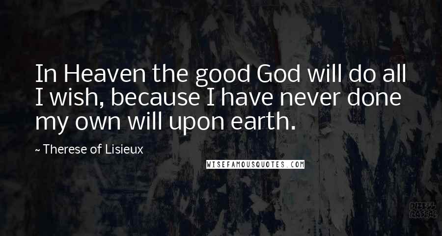 Therese Of Lisieux Quotes: In Heaven the good God will do all I wish, because I have never done my own will upon earth.