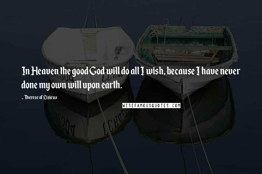 Therese Of Lisieux Quotes: In Heaven the good God will do all I wish, because I have never done my own will upon earth.