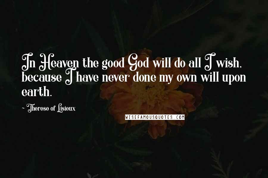 Therese Of Lisieux Quotes: In Heaven the good God will do all I wish, because I have never done my own will upon earth.