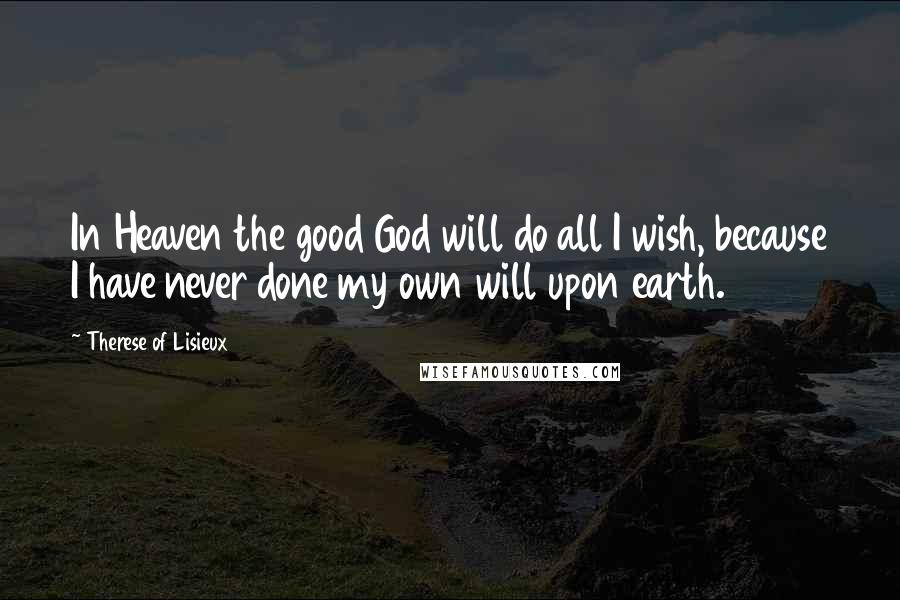 Therese Of Lisieux Quotes: In Heaven the good God will do all I wish, because I have never done my own will upon earth.