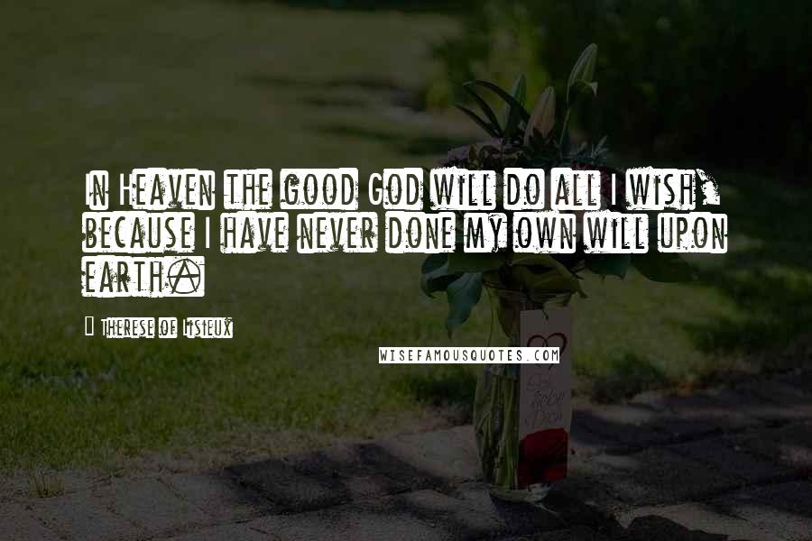 Therese Of Lisieux Quotes: In Heaven the good God will do all I wish, because I have never done my own will upon earth.