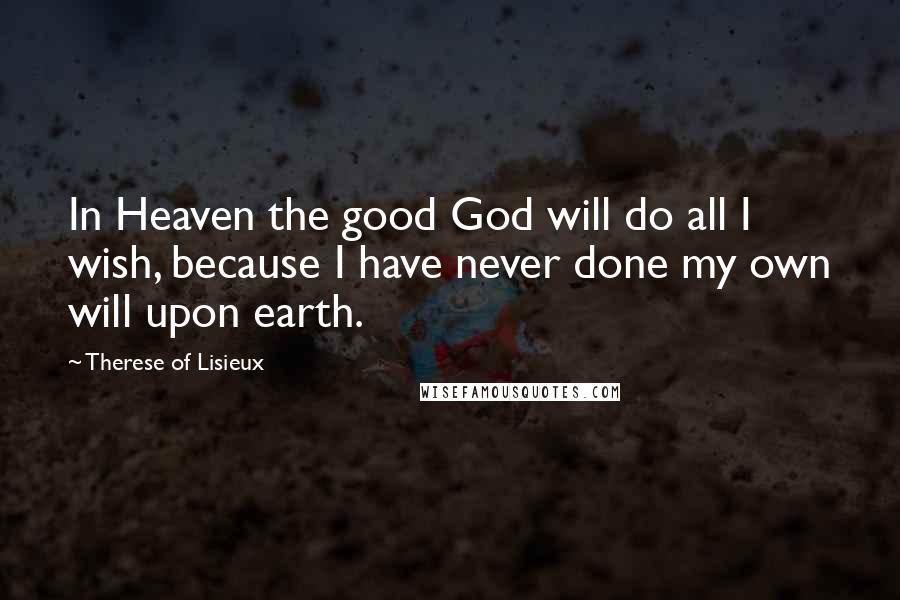 Therese Of Lisieux Quotes: In Heaven the good God will do all I wish, because I have never done my own will upon earth.