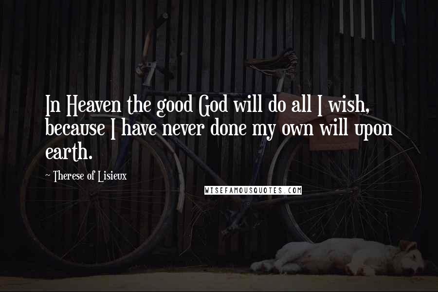 Therese Of Lisieux Quotes: In Heaven the good God will do all I wish, because I have never done my own will upon earth.