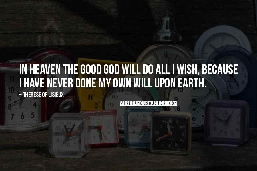 Therese Of Lisieux Quotes: In Heaven the good God will do all I wish, because I have never done my own will upon earth.