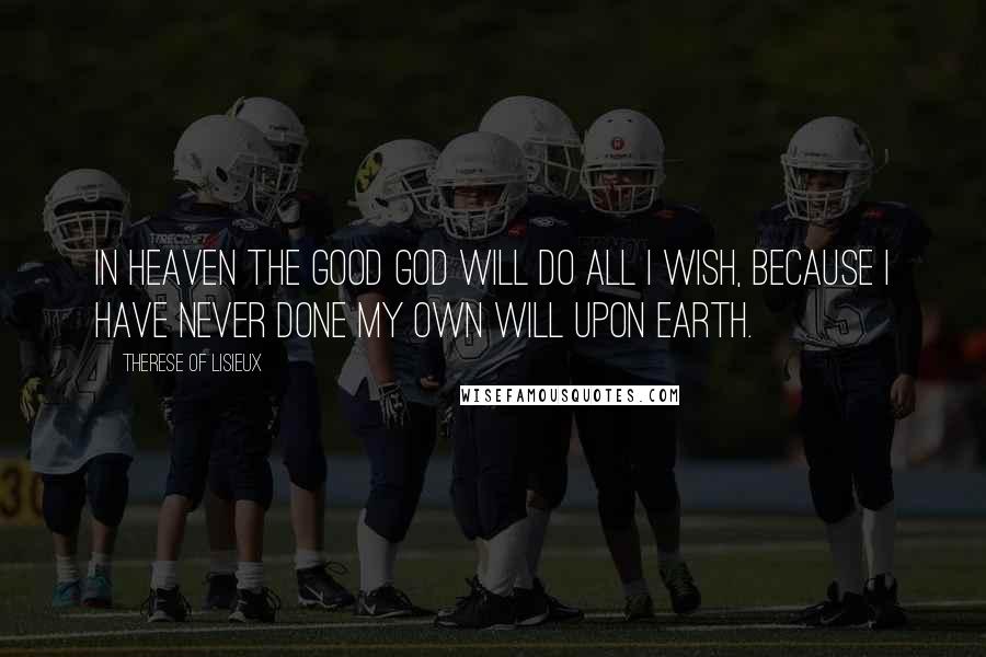 Therese Of Lisieux Quotes: In Heaven the good God will do all I wish, because I have never done my own will upon earth.