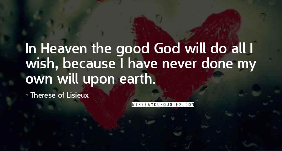 Therese Of Lisieux Quotes: In Heaven the good God will do all I wish, because I have never done my own will upon earth.