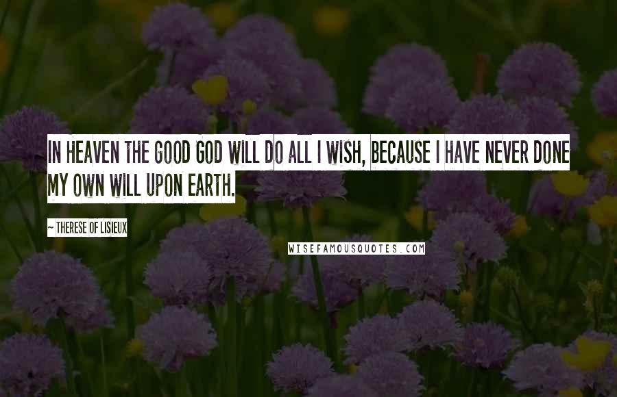 Therese Of Lisieux Quotes: In Heaven the good God will do all I wish, because I have never done my own will upon earth.