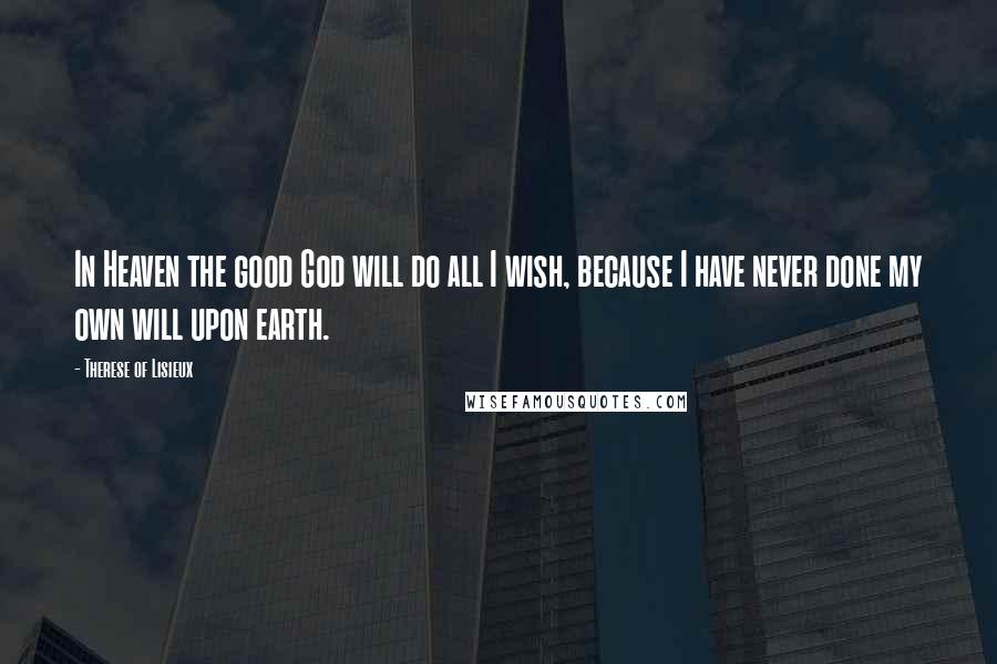 Therese Of Lisieux Quotes: In Heaven the good God will do all I wish, because I have never done my own will upon earth.