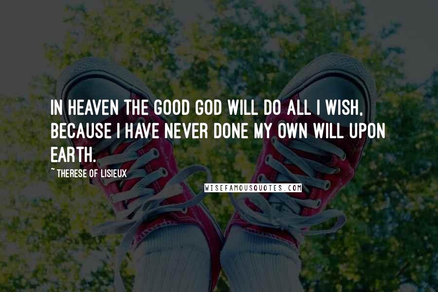 Therese Of Lisieux Quotes: In Heaven the good God will do all I wish, because I have never done my own will upon earth.