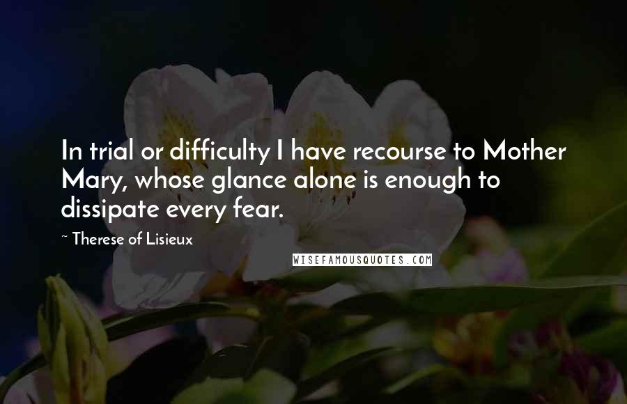 Therese Of Lisieux Quotes: In trial or difficulty I have recourse to Mother Mary, whose glance alone is enough to dissipate every fear.