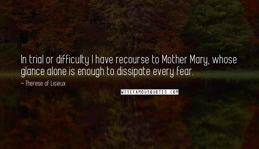 Therese Of Lisieux Quotes: In trial or difficulty I have recourse to Mother Mary, whose glance alone is enough to dissipate every fear.