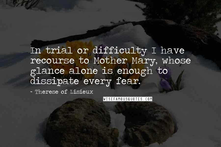 Therese Of Lisieux Quotes: In trial or difficulty I have recourse to Mother Mary, whose glance alone is enough to dissipate every fear.