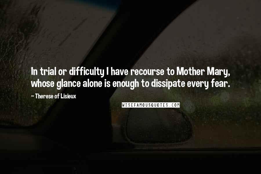 Therese Of Lisieux Quotes: In trial or difficulty I have recourse to Mother Mary, whose glance alone is enough to dissipate every fear.