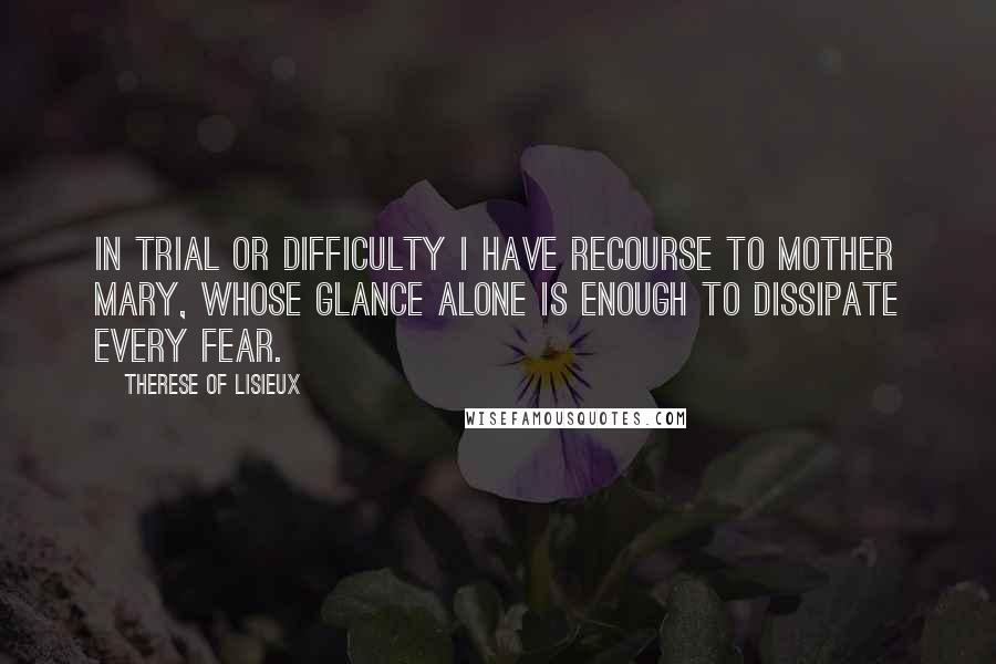 Therese Of Lisieux Quotes: In trial or difficulty I have recourse to Mother Mary, whose glance alone is enough to dissipate every fear.