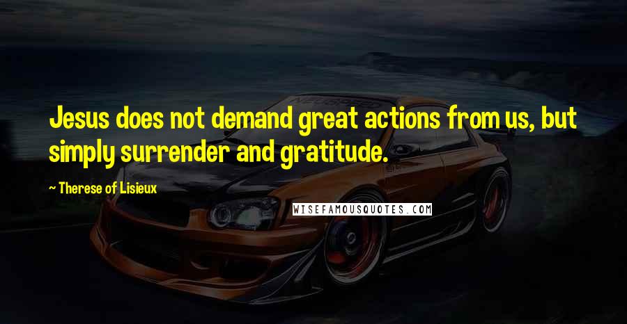 Therese Of Lisieux Quotes: Jesus does not demand great actions from us, but simply surrender and gratitude.