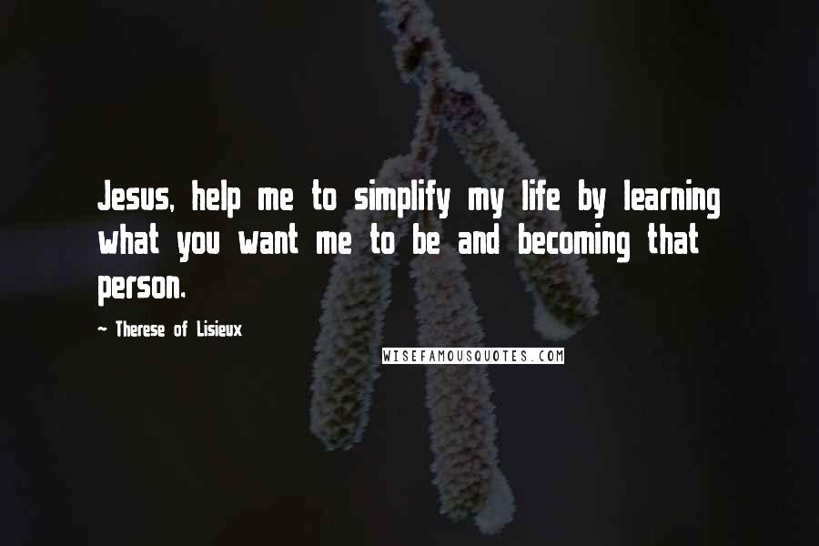 Therese Of Lisieux Quotes: Jesus, help me to simplify my life by learning what you want me to be and becoming that person.
