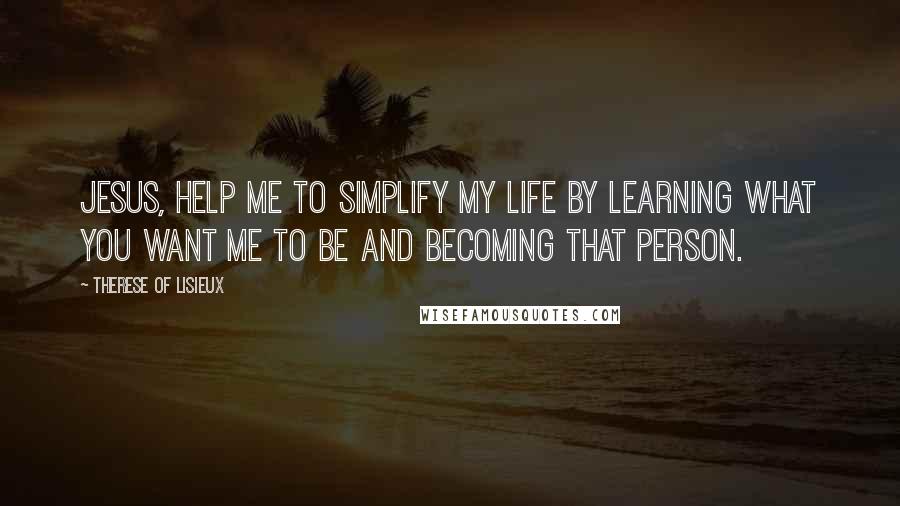 Therese Of Lisieux Quotes: Jesus, help me to simplify my life by learning what you want me to be and becoming that person.