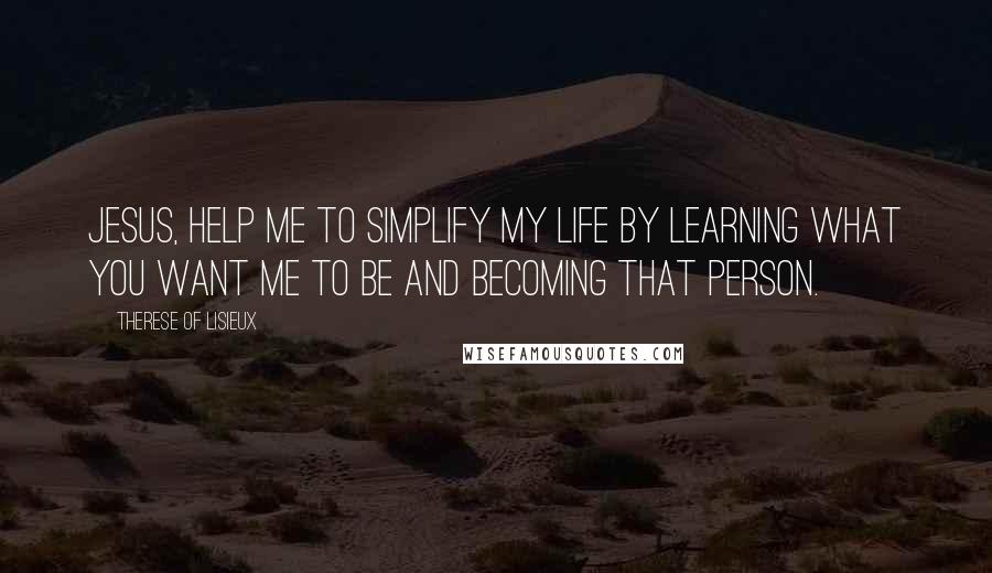 Therese Of Lisieux Quotes: Jesus, help me to simplify my life by learning what you want me to be and becoming that person.