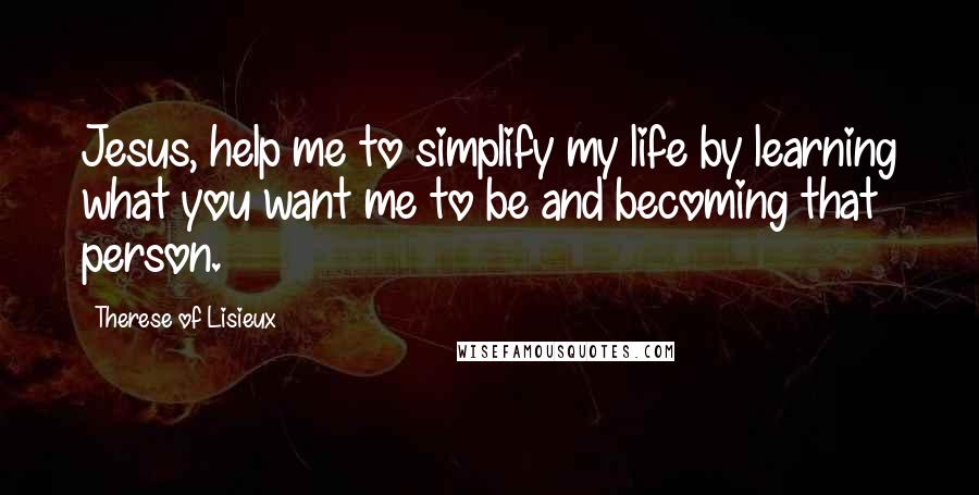 Therese Of Lisieux Quotes: Jesus, help me to simplify my life by learning what you want me to be and becoming that person.