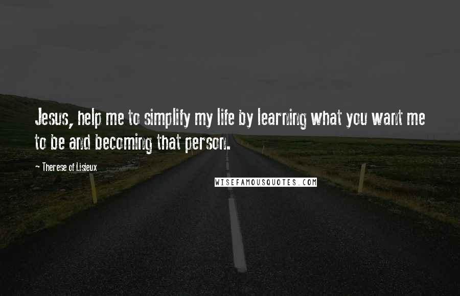 Therese Of Lisieux Quotes: Jesus, help me to simplify my life by learning what you want me to be and becoming that person.