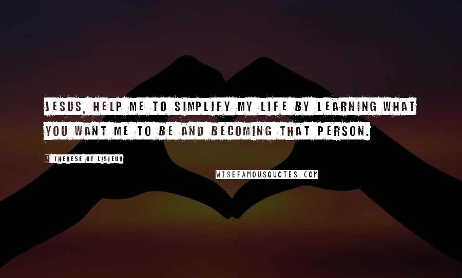 Therese Of Lisieux Quotes: Jesus, help me to simplify my life by learning what you want me to be and becoming that person.