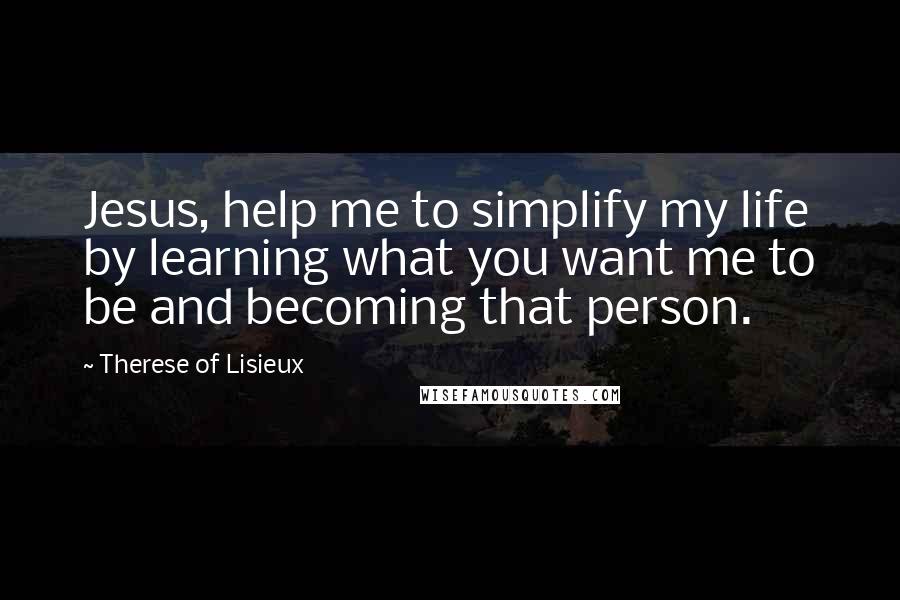 Therese Of Lisieux Quotes: Jesus, help me to simplify my life by learning what you want me to be and becoming that person.