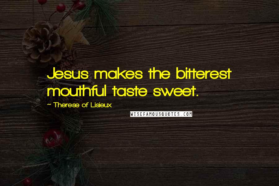 Therese Of Lisieux Quotes: Jesus makes the bitterest mouthful taste sweet.