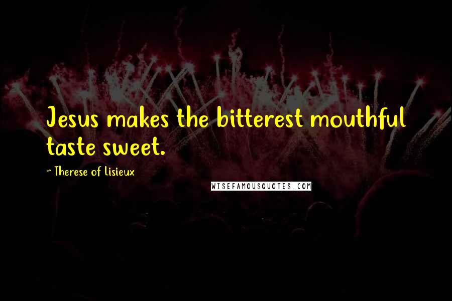 Therese Of Lisieux Quotes: Jesus makes the bitterest mouthful taste sweet.