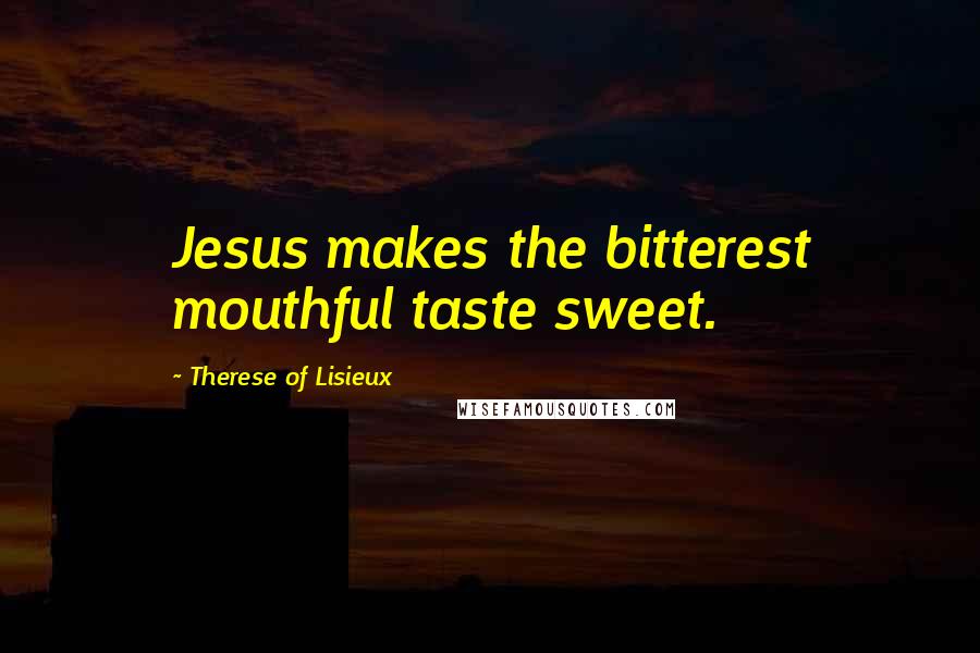 Therese Of Lisieux Quotes: Jesus makes the bitterest mouthful taste sweet.