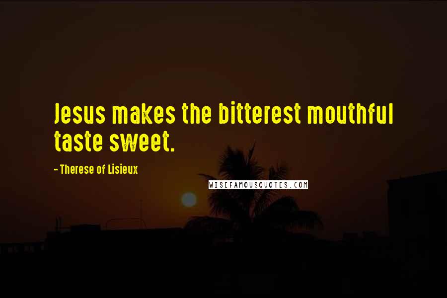 Therese Of Lisieux Quotes: Jesus makes the bitterest mouthful taste sweet.